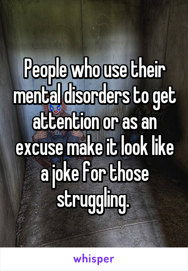 People who use their mental disorders to get attention or as an excuse make it look like a joke for those struggling. 