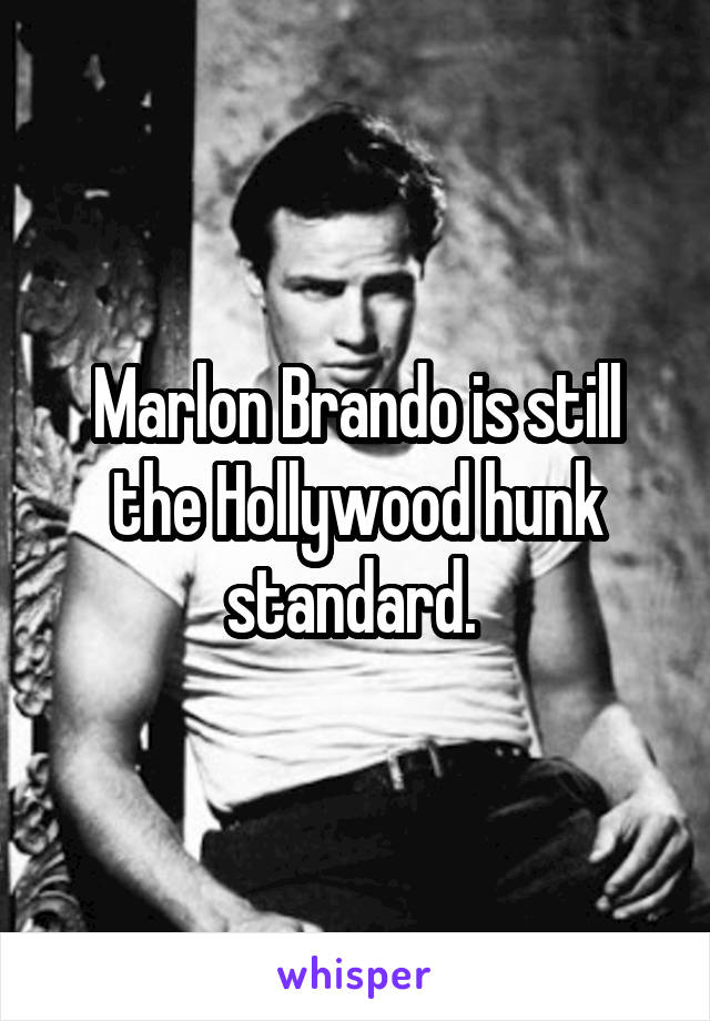 Marlon Brando is still the Hollywood hunk standard. 