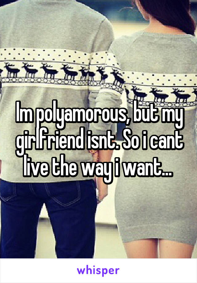 Im polyamorous, but my girlfriend isnt. So i cant live the way i want... 