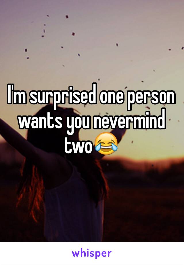 I'm surprised one person wants you nevermind two😂