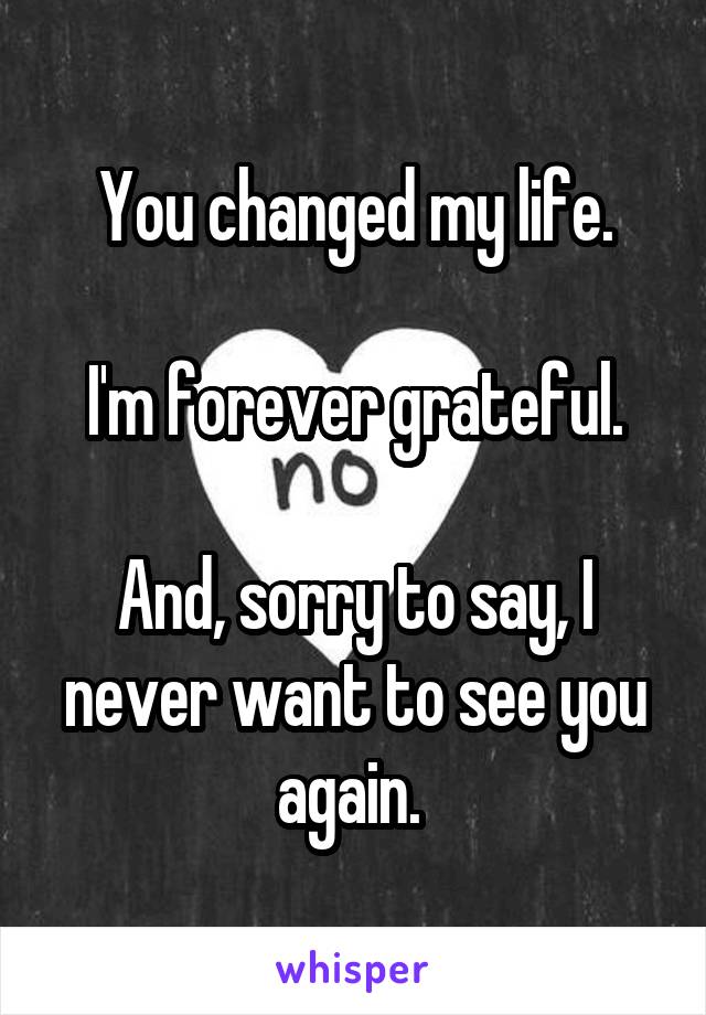 You changed my life.

I'm forever grateful.

And, sorry to say, I never want to see you again. 