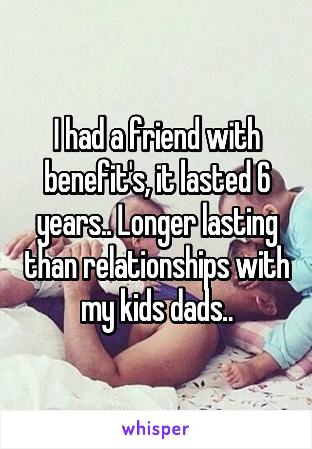 I had a friend with benefit's, it lasted 6 years.. Longer lasting than relationships with my kids dads..