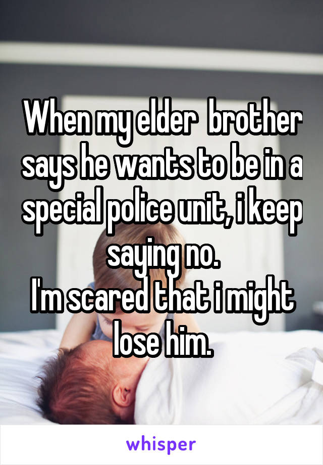 When my elder  brother says he wants to be in a special police unit, i keep saying no.
I'm scared that i might lose him.