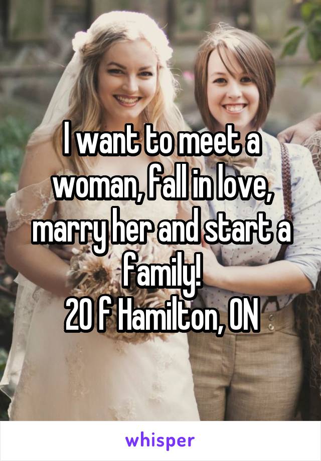 I want to meet a woman, fall in love, marry her and start a family!
20 f Hamilton, ON