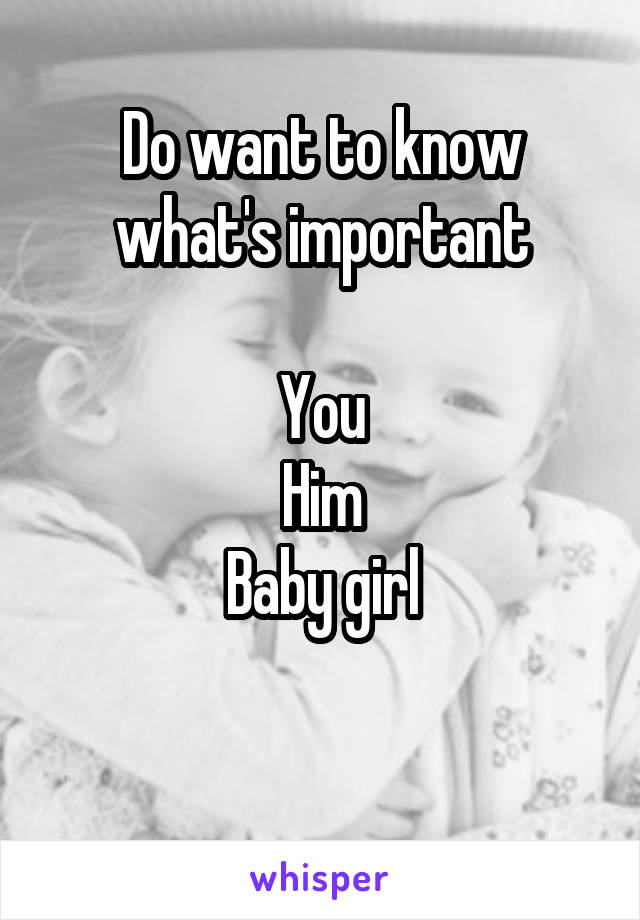 Do want to know what's important

You
Him
Baby girl

