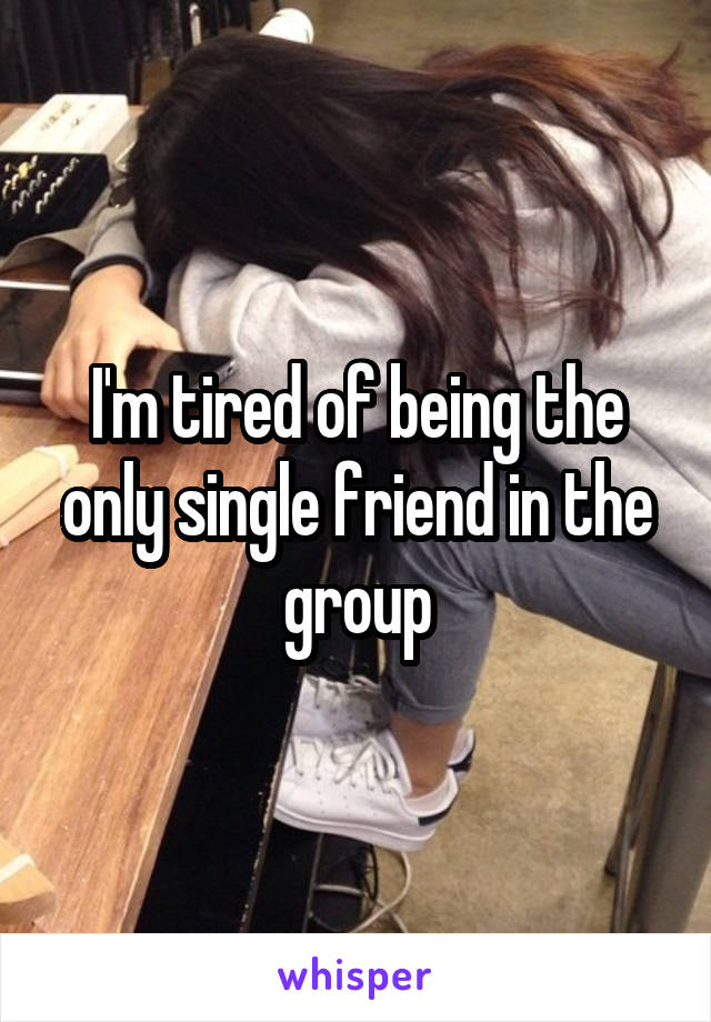 I'm tired of being the only single friend in the group