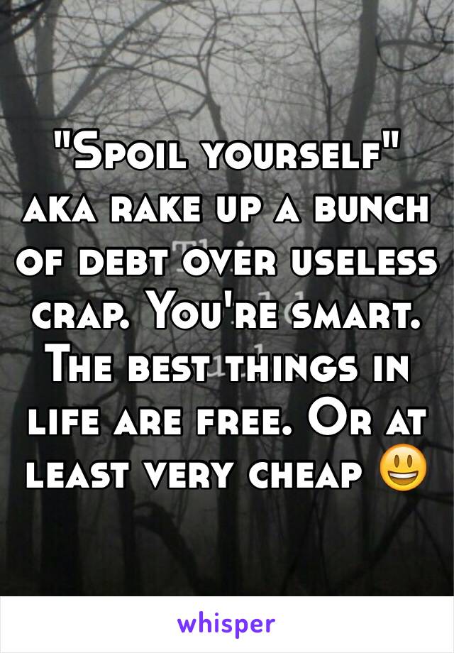 "Spoil yourself" aka rake up a bunch of debt over useless crap. You're smart. The best things in life are free. Or at least very cheap 😃