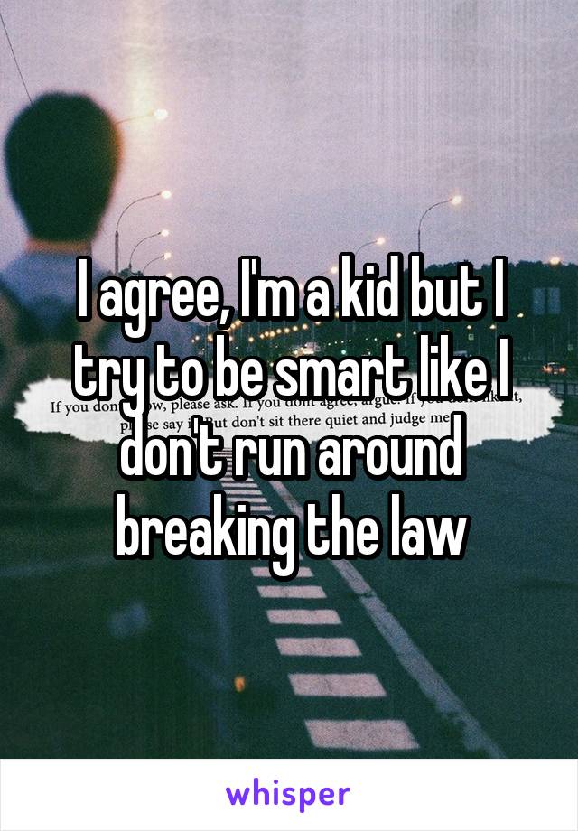 I agree, I'm a kid but I try to be smart like I don't run around breaking the law