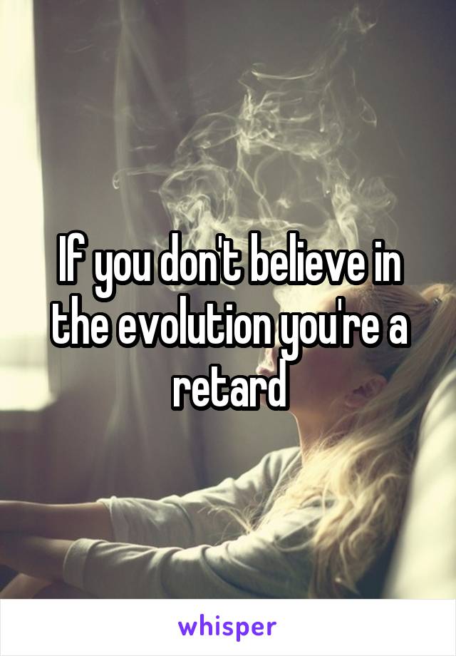 If you don't believe in the evolution you're a retard