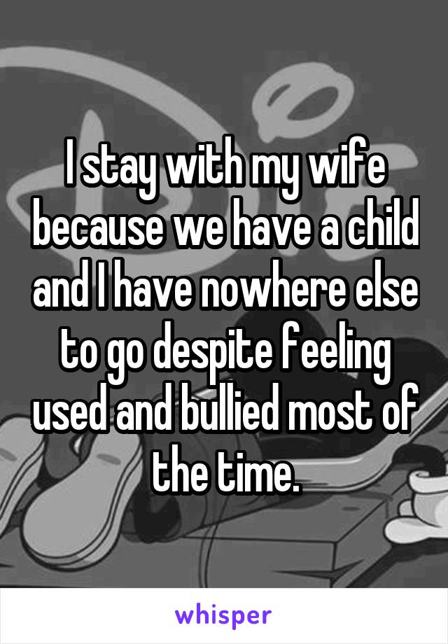 I stay with my wife because we have a child and I have nowhere else to go despite feeling used and bullied most of the time.