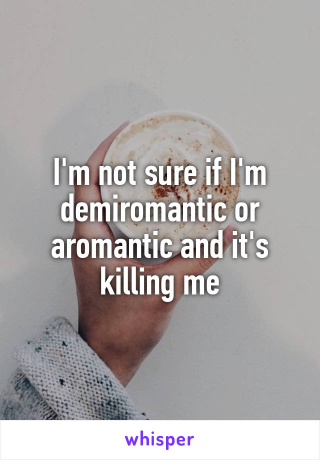 I'm not sure if I'm demiromantic or aromantic and it's killing me