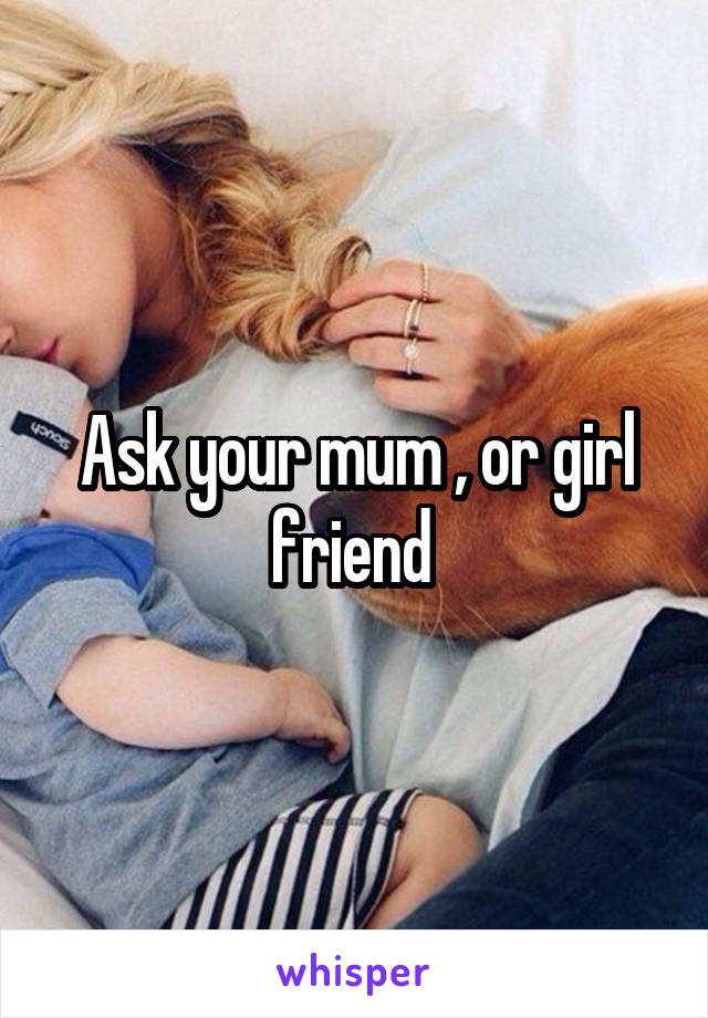 Ask your mum , or girl friend 