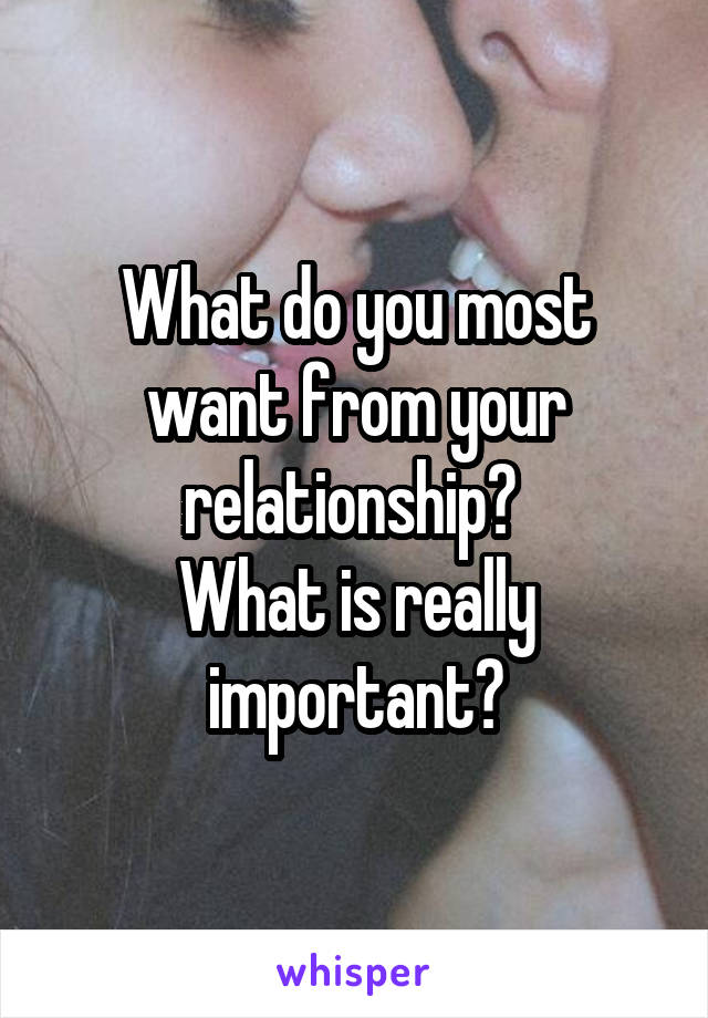 What do you most want from your relationship? 
What is really important?