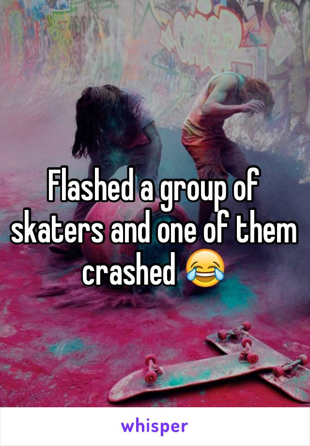 Flashed a group of skaters and one of them crashed 😂