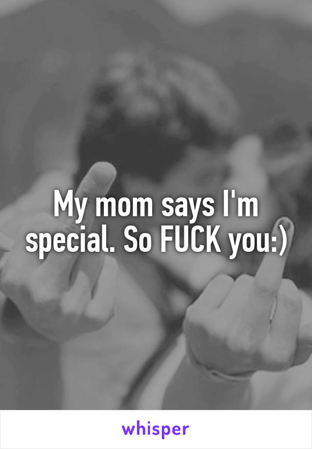 My mom says I'm special. So FUCK you:)