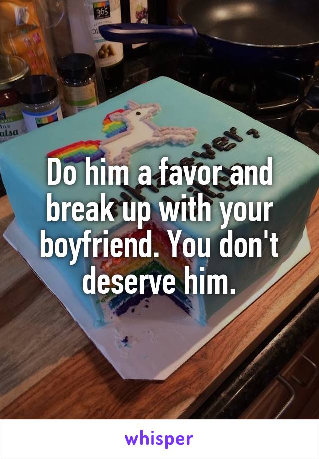 Do him a favor and break up with your boyfriend. You don't deserve him.