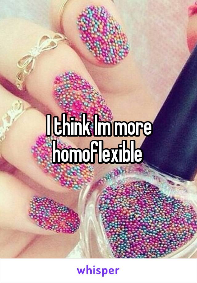 I think Im more homoflexible 