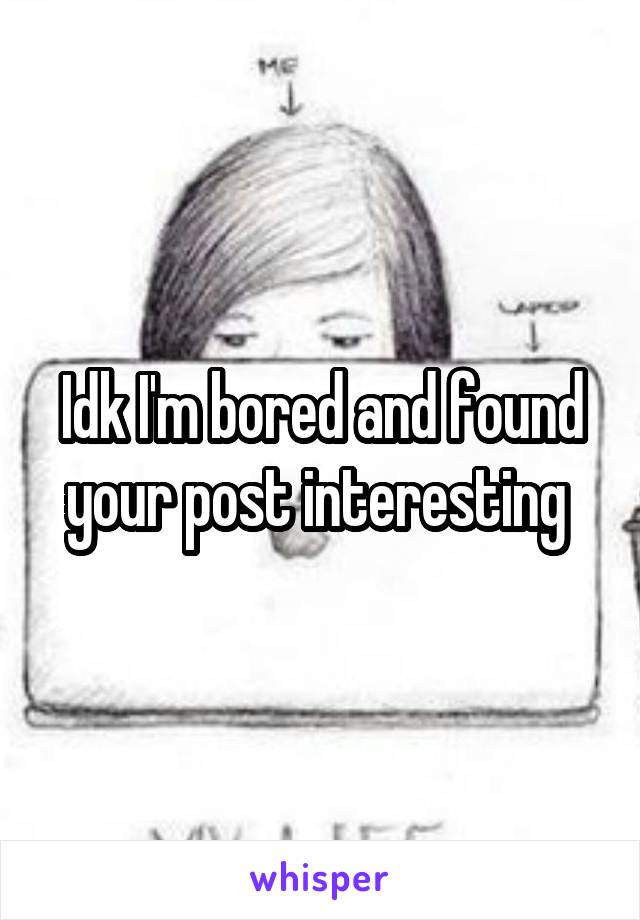 Idk I'm bored and found your post interesting 