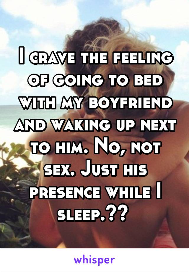 I crave the feeling of going to bed with my boyfriend and waking up next to him. No, not sex. Just his presence while I sleep.❤️ 