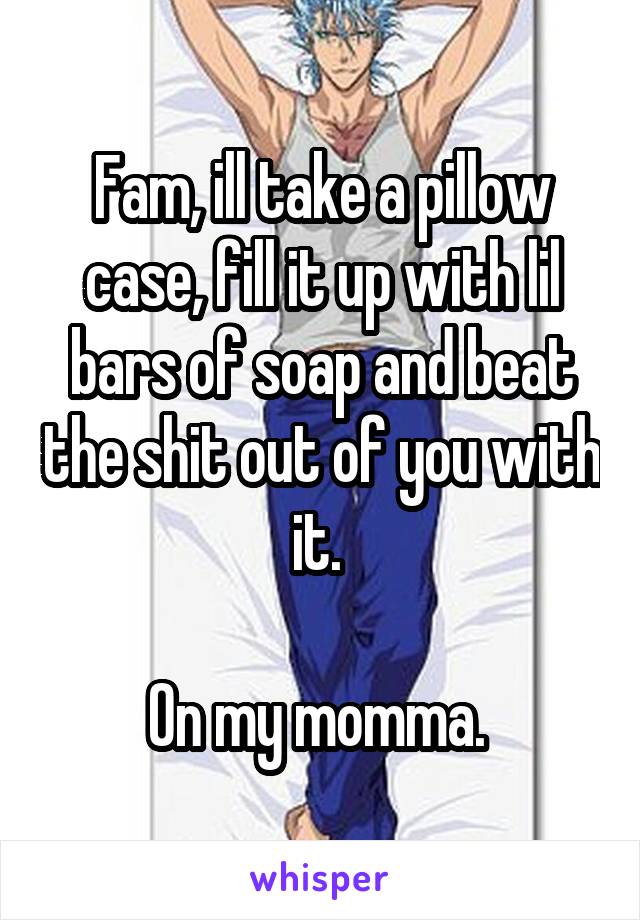 Fam, ill take a pillow case, fill it up with lil bars of soap and beat the shit out of you with it. 

On my momma. 