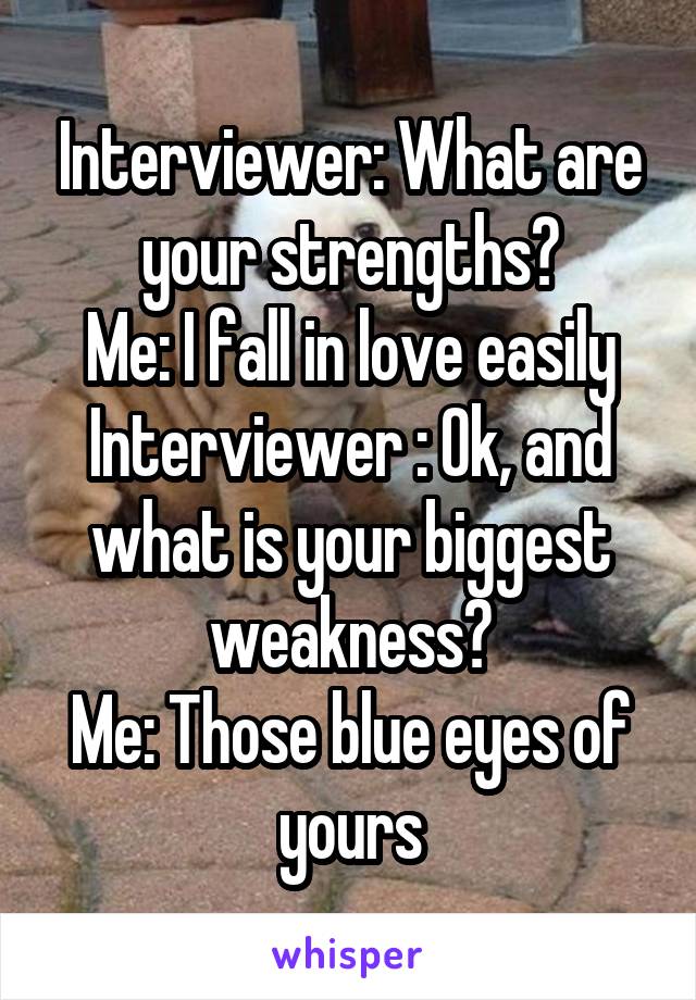 Interviewer: What are your strengths?
Me: I fall in love easily
Interviewer : Ok, and what is your biggest weakness?
Me: Those blue eyes of yours