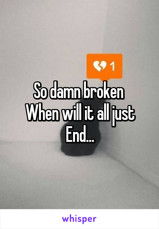 So damn broken 
When will it all just
End...