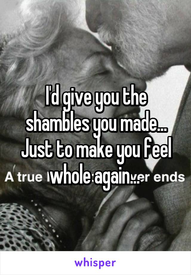 I'd give you the shambles you made... Just to make you feel whole again... 