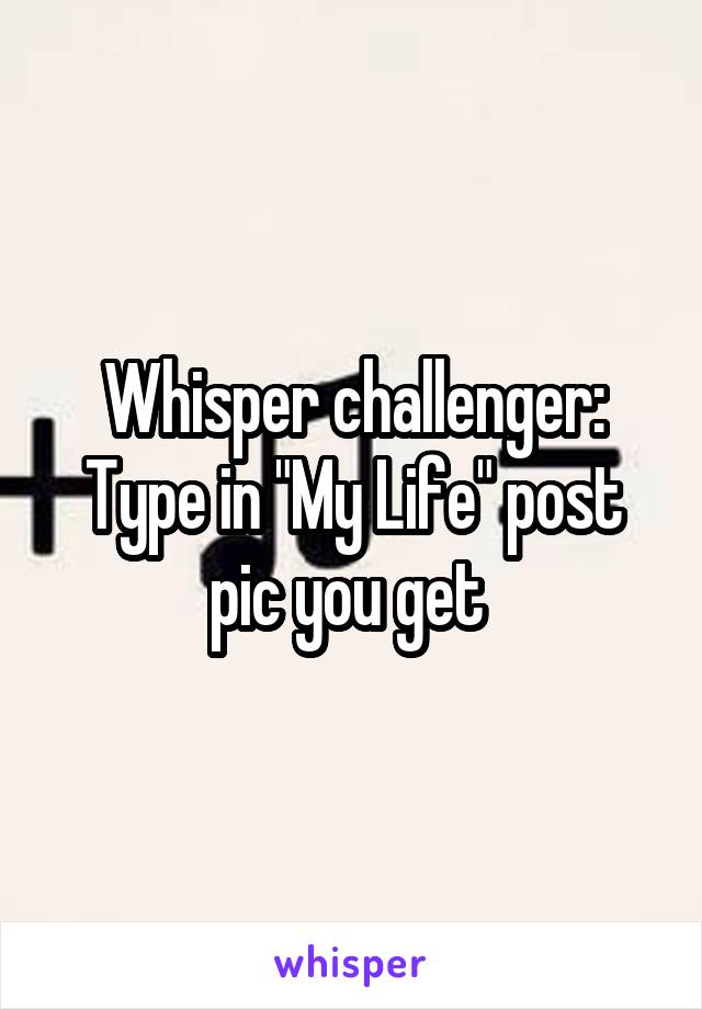 Whisper challenger:
Type in "My Life" post pic you get 