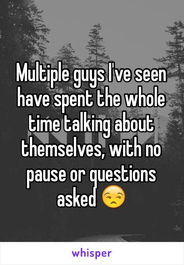 Multiple guys I've seen have spent the whole time talking about themselves, with no pause or questions asked 😒