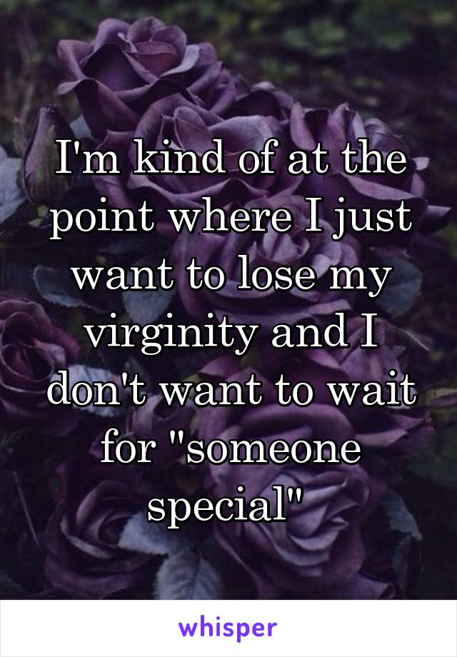 I'm kind of at the point where I just want to lose my virginity and I don't want to wait for "someone special" 