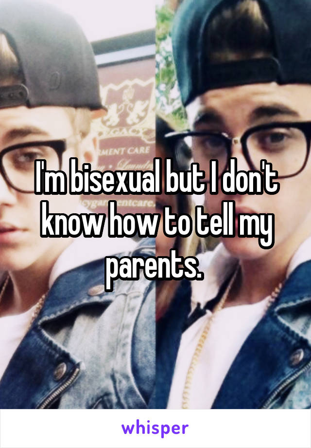 I'm bisexual but I don't know how to tell my parents. 