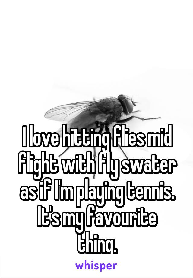 



I love hitting flies mid flight with fly swater as if I'm playing tennis.
It's my favourite thing.