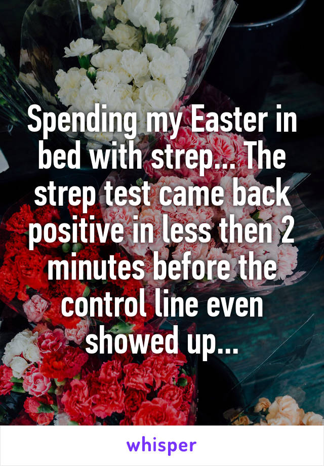 Spending my Easter in bed with strep... The strep test came back positive in less then 2 minutes before the control line even showed up...