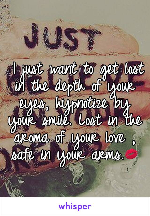  I just want to get lost in the depth of your eyes, hypnotize by your smile. Lost in the aroma of your love , safe in your arms.💋