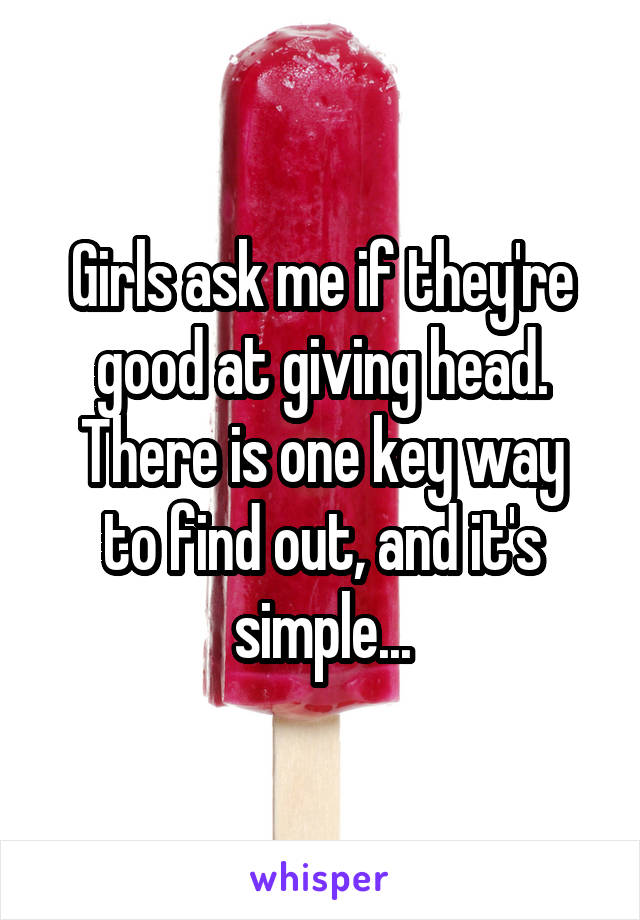 Girls ask me if they're good at giving head.
There is one key way to find out, and it's simple...