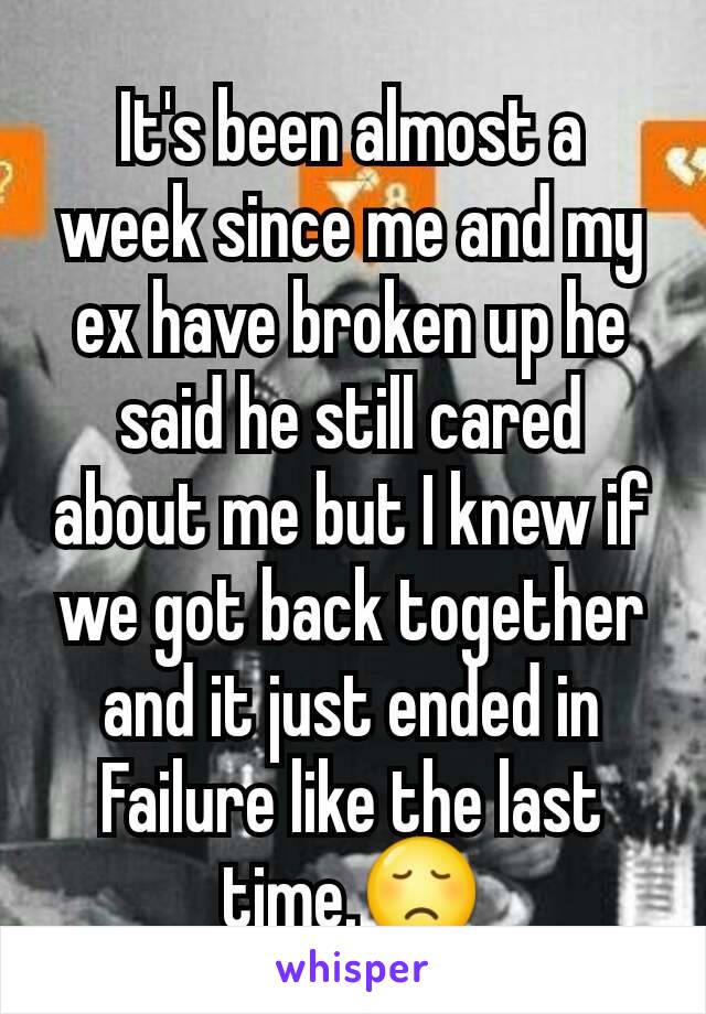 It's been almost a week since me and my ex have broken up he said he still cared about me but I knew if we got back together and it just ended in Failure like the last time.😞