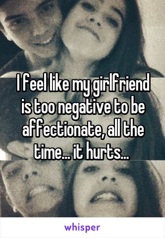 I feel like my girlfriend is too negative to be affectionate, all the time... it hurts... 