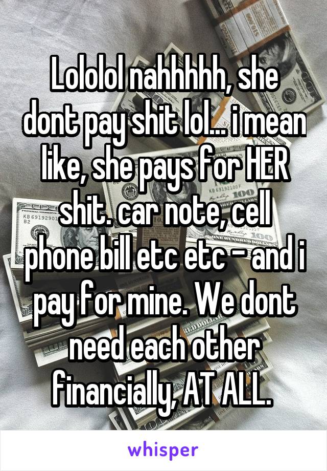 Lololol nahhhhh, she dont pay shit lol... i mean like, she pays for HER shit. car note, cell phone bill etc etc - and i pay for mine. We dont need each other financially, AT ALL. 