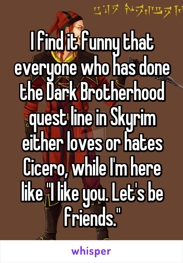 I find it funny that everyone who has done the Dark Brotherhood quest line in Skyrim either loves or hates Cicero, while I'm here like "I like you. Let's be friends."