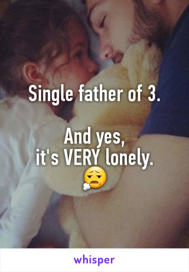 Single father of 3.

And yes,
it's VERY lonely.
😧