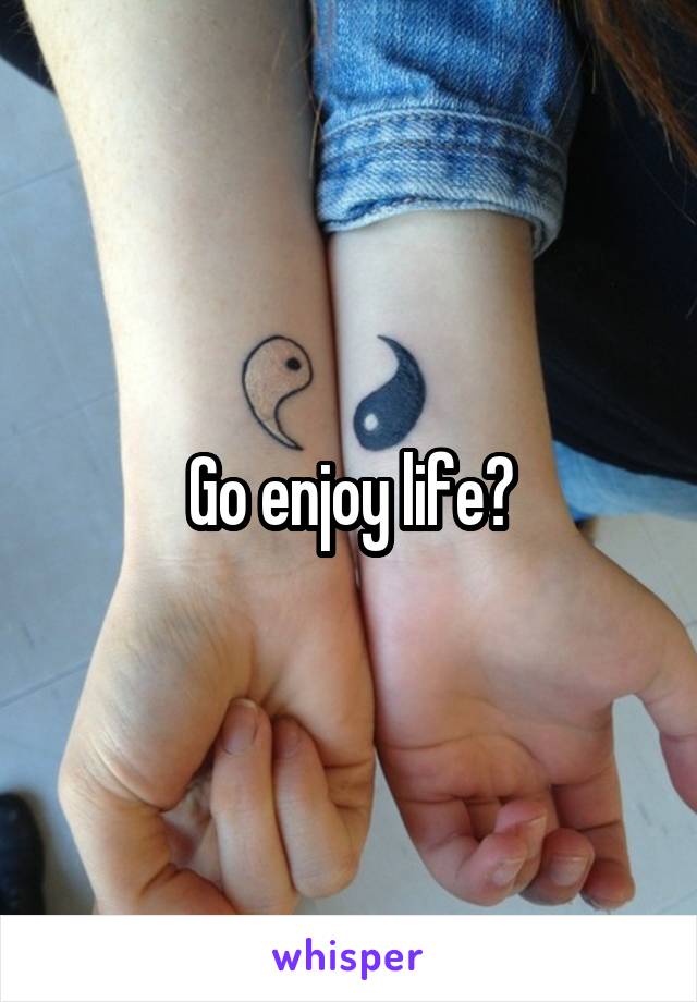 Go enjoy life?