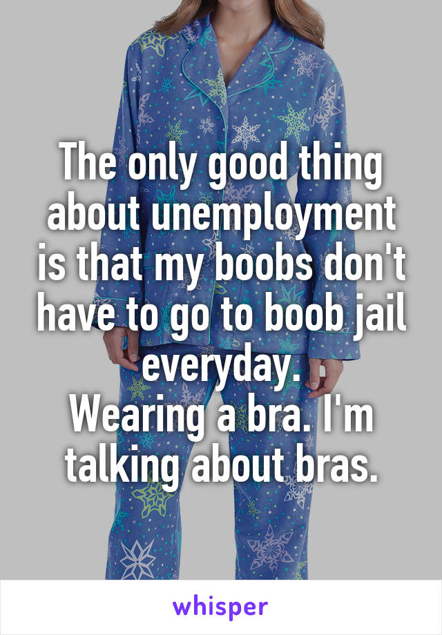 The only good thing about unemployment is that my boobs don't have to go to boob jail everyday.
Wearing a bra. I'm talking about bras.