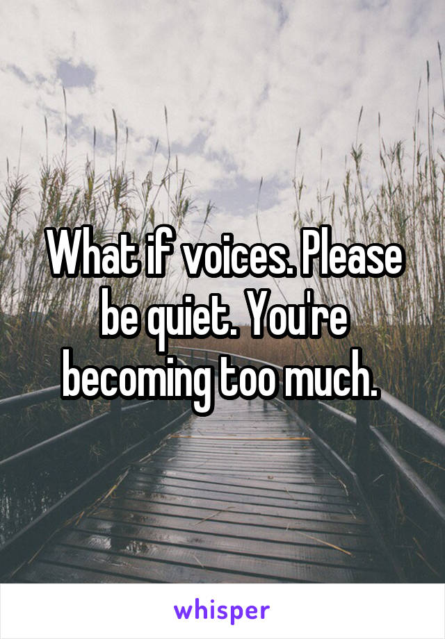 What if voices. Please be quiet. You're becoming too much. 