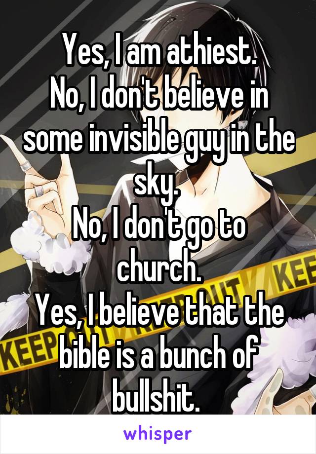 Yes, I am athiest.
No, I don't believe in some invisible guy in the sky. 
No, I don't go to church.
Yes, I believe that the bible is a bunch of bullshit. 