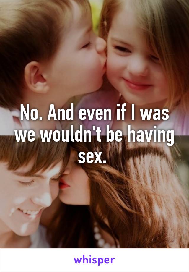 No. And even if I was we wouldn't be having sex. 