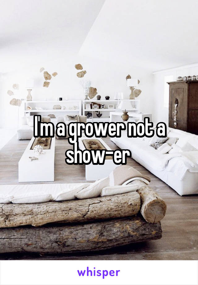 I'm a grower not a show-er 