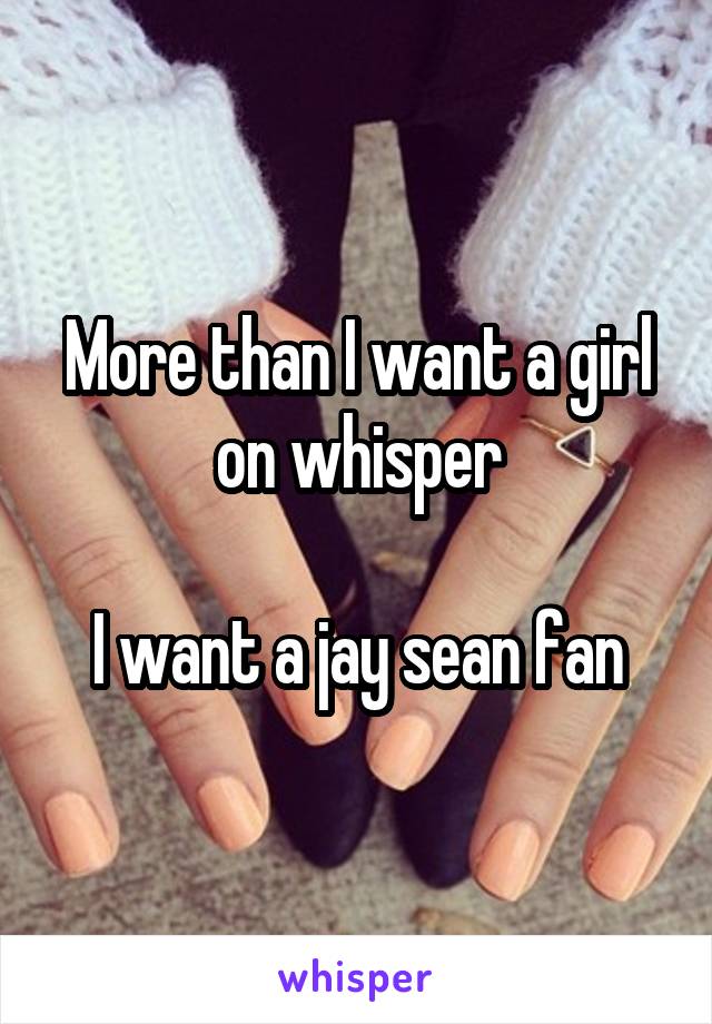 More than I want a girl on whisper

I want a jay sean fan