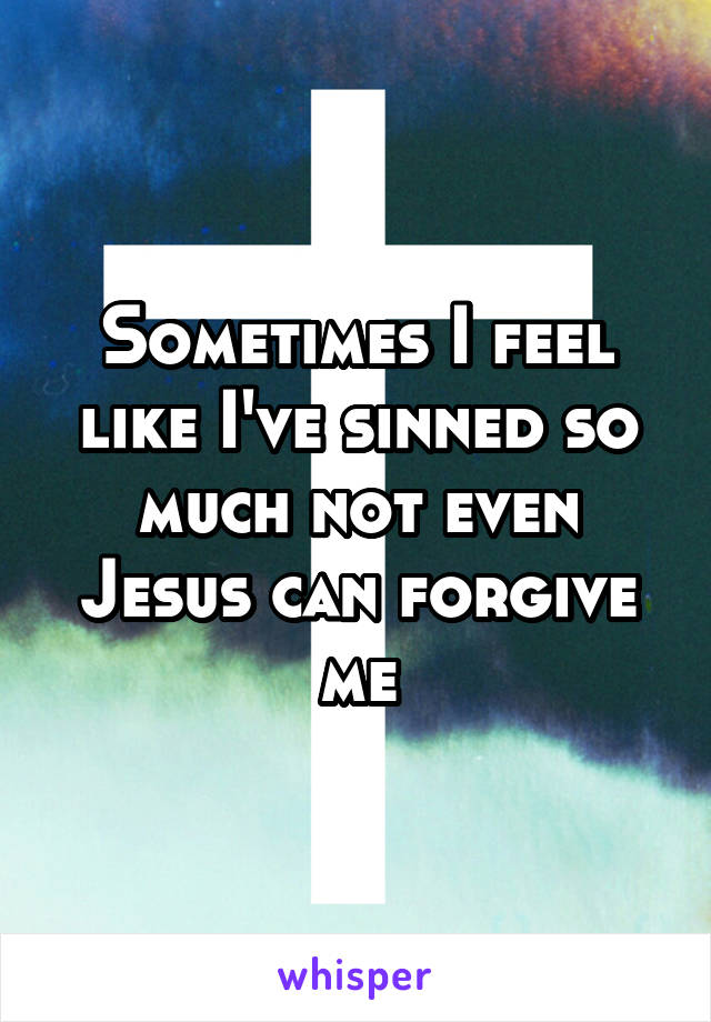 Sometimes I feel like I've sinned so much not even Jesus can forgive me