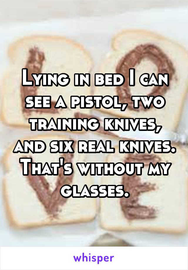 Lying in bed I can see a pistol, two training knives, and six real knives. That's without my glasses.