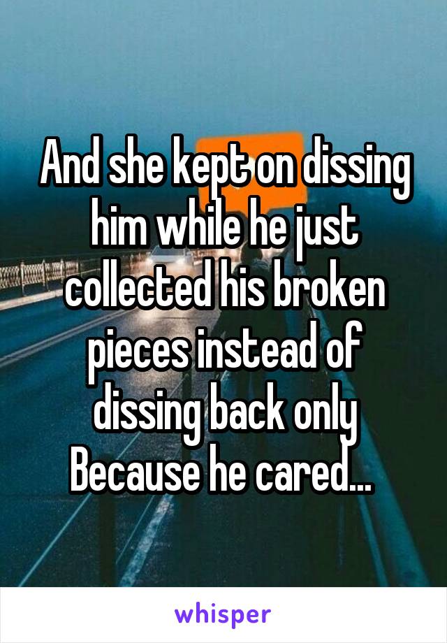 And she kept on dissing him while he just collected his broken pieces instead of dissing back only Because he cared... 